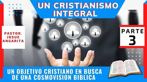 UN CRISTIANISMO INTEGRAL - PARTE 3 / (Un Objetivo Cristiano en Busca de una Cosmovisión Bíblica)