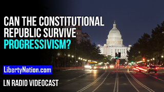 Can the Constitutional Republic Survive Progressivism? – LN Radio Videocast – Full Show