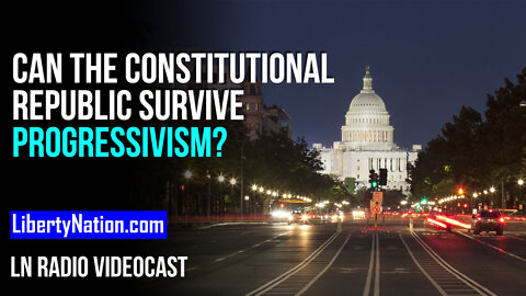 Can the Constitutional Republic Survive Progressivism? – LN Radio Videocast – Full Show