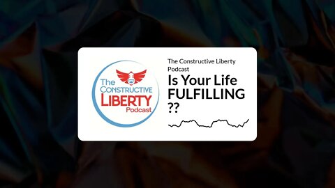 The Constructive Liberty Podcast - Is Your Life FULFILLING??