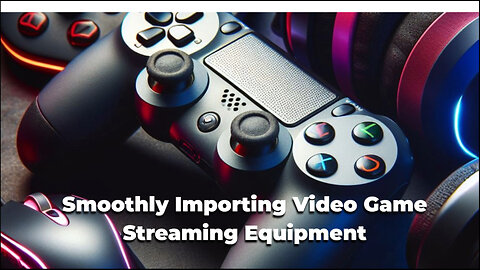 Customs Brokerage 10 How to Import Video Game Streaming Equipment into the USA