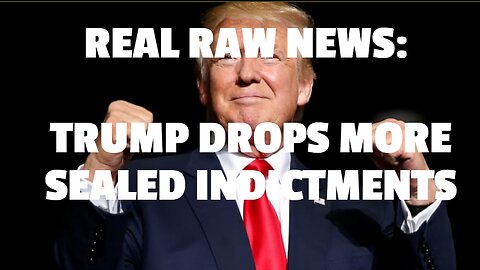 REAL RAW NEWS: TRUMP DROPS MORE SEALED INDICTMENTS