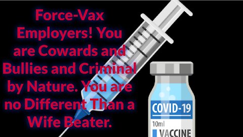 Force-Vax Employers! You are Cowards and Bullies and Criminal by Nature.