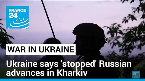 Ukraine says stopped Russian advances in Kharkiv, now counter-attacking FRANCE 24 English