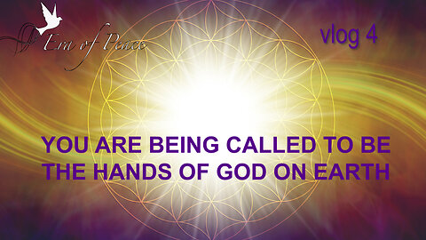 VLOG 4 - YOU ARE BEING CALLED TO BE THE HANDS OF GOD ON EARTH