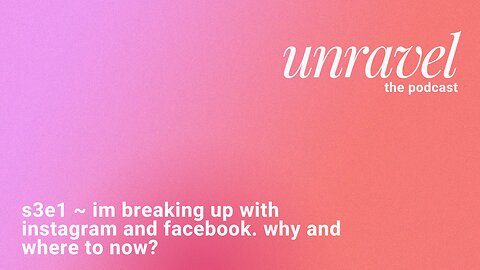 UNRAVEL S3E1: im breaking up with instagram and facebook. why and where to now?