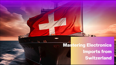 Mastering Customs Clearance: Importing Electronics Made Easy From Switzerland