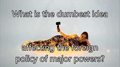 What is the dumbest idea affecting the foreign policy of major powers?