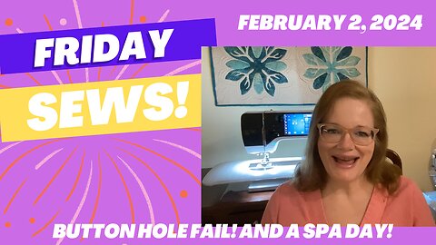 #FridaySews Feb. 2, 2024 Button Hole Fail and Spa Day!