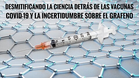 Desmitificando la Ciencia detrás de las Vacunas COVID-19 y la Incertidumbre sobre el Grafeno.