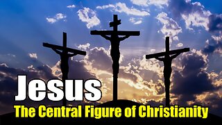 Jesus-The Central Figure of Christianity (7 B.C. - A.D.30)