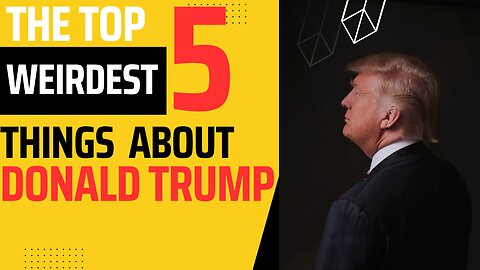 The Top 5 Weirdest Things About Donald Trump