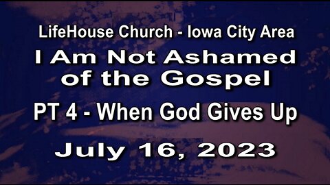 LifeHouse 071623– Andy Alexander – “I Am Not Ashamed of the Gospel” series (PT4) – When God Gives Up