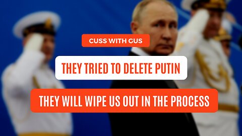 Cuss With Gus They Tried To Delete Putin. They Will Wipe Us Out In The Process