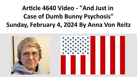 Article 4640 Video - And Just in Case of Dumb Bunny Psychosis By Anna Von Reitz