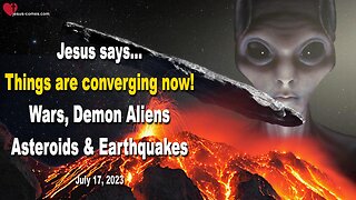 July 17, 2023 ❤️ Jesus says... Things are converging now! Earthquakes, Wars, Asteroids and Demon Aliens