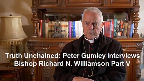 Truth Unchained: Peter Gumley Interviews Bishop Richard N. Williamson Part V