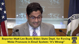 Reporter Matt Lee Busts Biden State Dept. for Forcing Woke Pronouns in Email System: 'It's Wrong!'