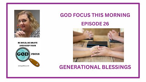 GOD FOCUS THIS MORNING -- EPISODE 26 GENERATIONAL BLESSINGS