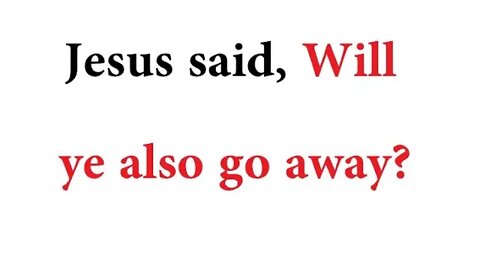 Jesus said, Will ye also go away?
