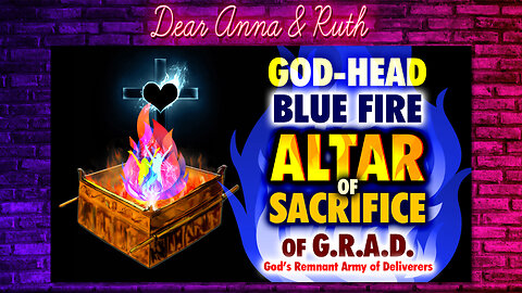 Dear Anna & Ruth: GOD-HEAD BLUE FIRE ALTAR OF SACRIFICE of GRAD (God’s Remnant Army of Deliverers)