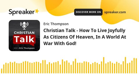 Christian Talk - How To Live Joyfully As Citizens Of Heaven, In A World At War With God!