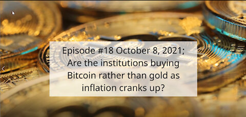 Ep #18 October 8, 2021; Are the institutions buying Bitcoin rather than gold as inflation cranks up?