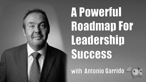A Powerful Roadmap For Leadership Success with Antonio Garrido
