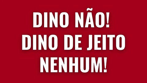 DINO NAO! DINO DE JEITO NENHUM!