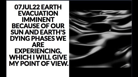 07JUL22 EARTH EVACUATION IMMINENT BECAUSE OF OUR SUN AND EARTH'S DYING PHASES WE ARE EXPERIENCING, W