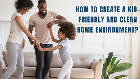 HOW TO CREATE A KID-FRIENDLY AND CLEAN HOME ENVIRONMENT
