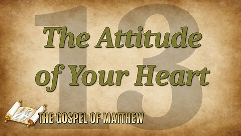 THE GOSPEL OF MATTHEW Part 13: The Attitude of Your Heart