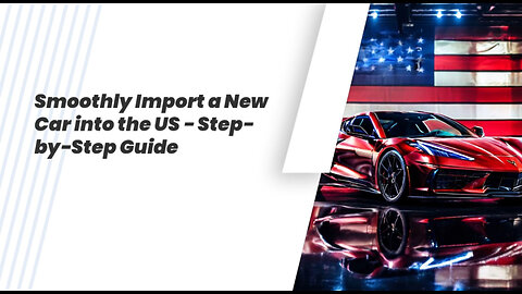 Importing a New Car into the US: Step-by-Step Guide for a Smooth Process!