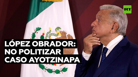 López Obrador: No hay que usar el caso de Ayotzinapa para hacer politiquería