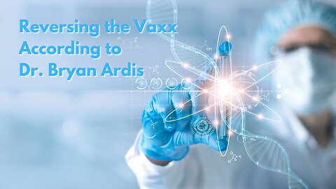 Reversing the Vaxx According to Dr. Bryan Ardis