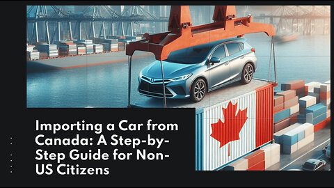 Importing a Car from Canada: A Step-by-Step Guide for Non-US Citizens