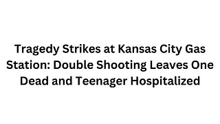 Tragedy Strikes at Kansas City Gas Station Double Shooting Leaves One Dead and Teenager Hospitalized