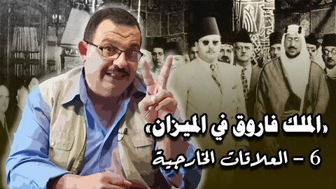 الملك فاروق في الميزان (6) - الملك وعلاقات مصر الخارجية وكلام هاتسمعه لأول مرة!