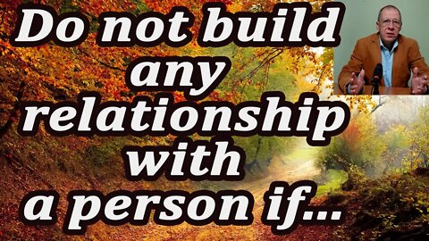 Do not build any relationship with a person if you do not like their...