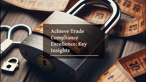 Unlocking Success: Mastering Trade Compliance for Seamless International Trade