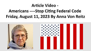Article Video - Americans ----Stop Citing Federal Code - Friday, August 11, 2023 By Anna Von Reitz