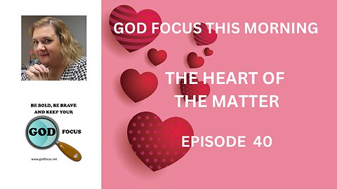 GOD FOCUS THIS MORNING -- EPISODE 40 THE HEART OF THE MATTER