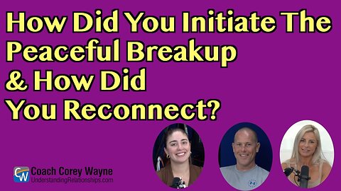 How Did You Initiate The Peaceful Breakup & How Did You Reconnect?