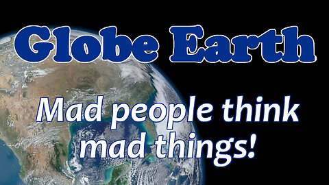 Globe Earth - Mad people think mad things!