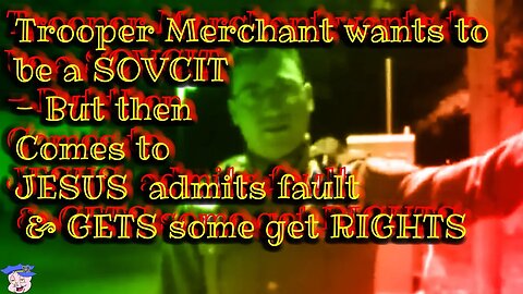 Trooper Merchant wants to be a SOVCIT - But then Comes to JESUS admits fault & GETS some get RIGHTS
