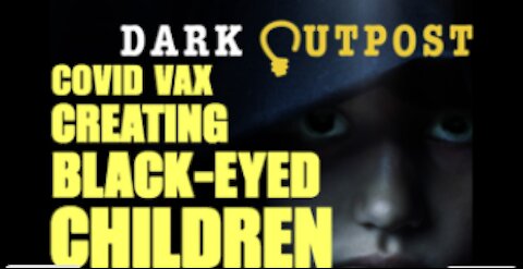 DARK OUTPOST 10-05-2021 COVID VAX CREATING BLACK-EYED CHILDREN