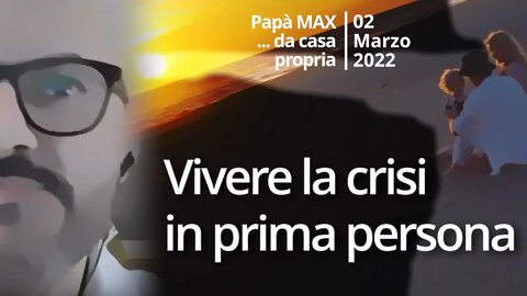 Vivere la crisi in prima persona (Papà Max - 02 Marzo 2022)