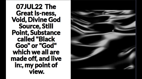 07JUL22 The Great Is-ness, Void, Divine God Source, Still Point, Substance called "Black Goo" or "G