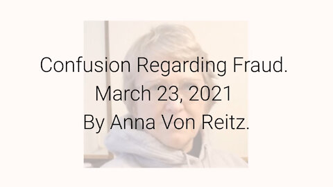Confusion Regarding Fraud March 23, 2021 By Anna Von Reitz