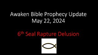 Awaken Bible Prophecy Update 5-22-24 – 6th Seal Rapture Delusion